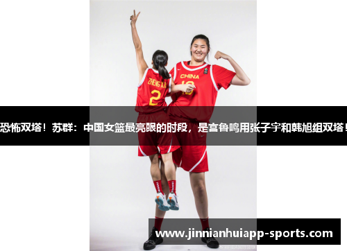 恐怖双塔！苏群：中国女篮最亮眼的时段，是宫鲁鸣用张子宇和韩旭组双塔！